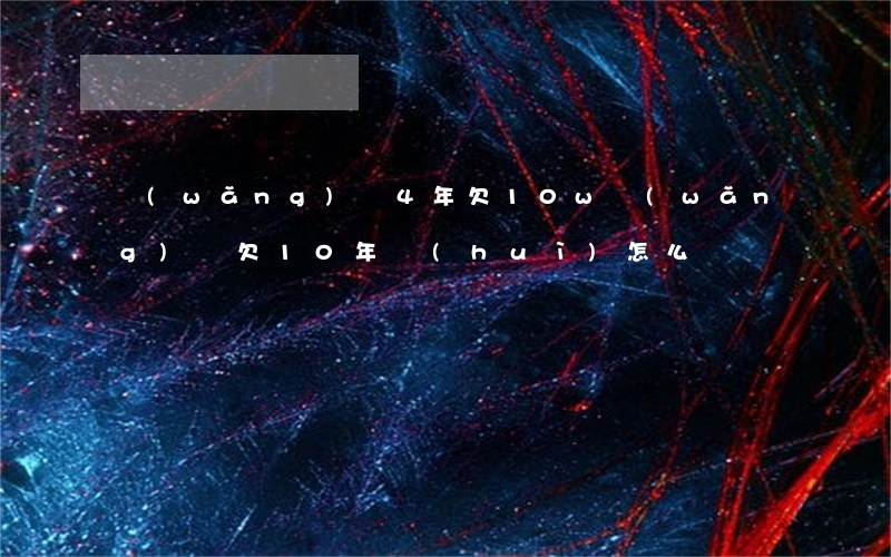 網(wǎng)貸4年欠10w(網(wǎng)貸欠10年會(huì)怎么樣)