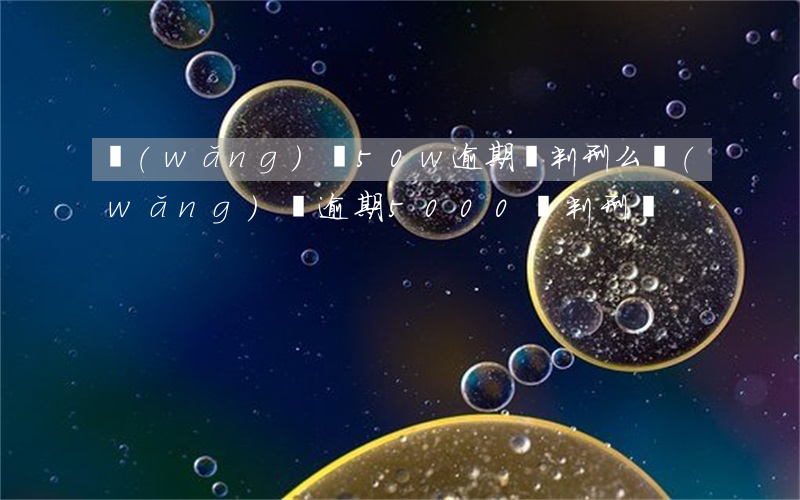 網(wǎng)貸50w逾期會判刑么(網(wǎng)貸逾期5000會判刑嗎)