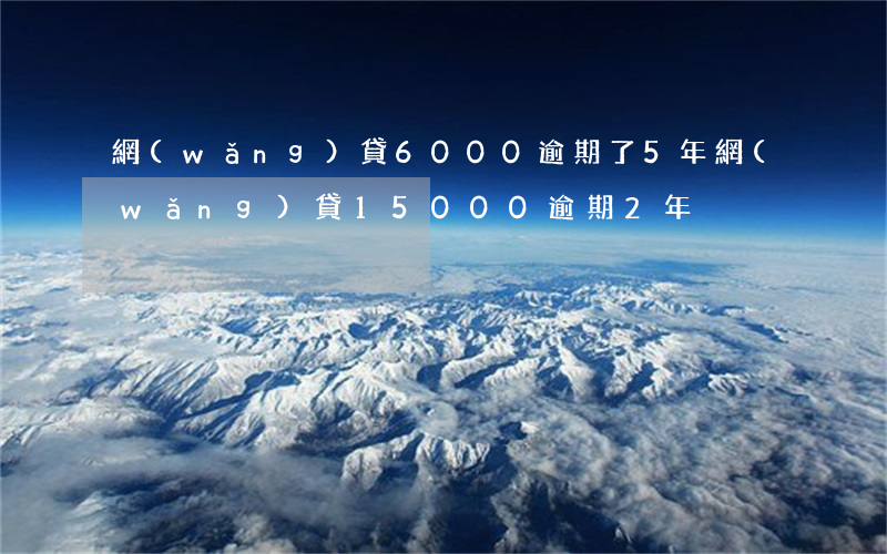 網(wǎng)貸6000逾期了5年(網(wǎng)貸15000逾期2年)