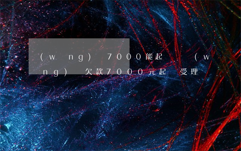 網(wǎng)貸7000能起訴嗎(網(wǎng)貸欠款7000元起訴受理嗎)