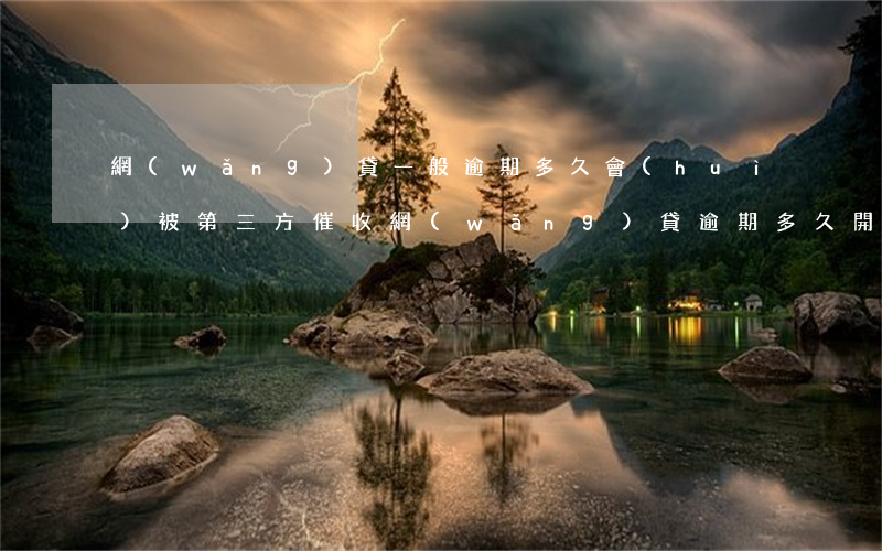 網(wǎng)貸一般逾期多久會(huì)被第三方催收(網(wǎng)貸逾期多久開始催收)