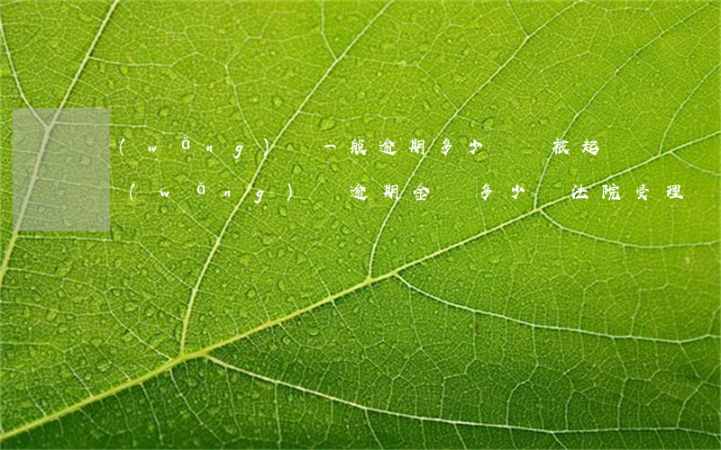 網(wǎng)貸一般逾期多少錢會被起訴（網(wǎng)貸逾期金額多少錢法院受理）