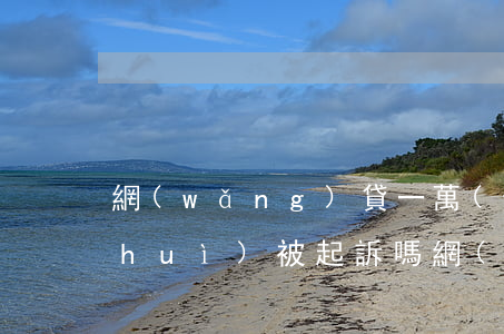 網(wǎng)貸一萬(wàn)不還會(huì)被起訴嗎(網(wǎng)貸不還會(huì)不會(huì)被起訴)