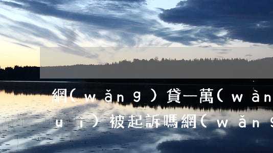 網(wǎng)貸一萬(wàn)五會(huì)被起訴嗎(網(wǎng)貸1萬(wàn)5會(huì)不會(huì)坐牢)