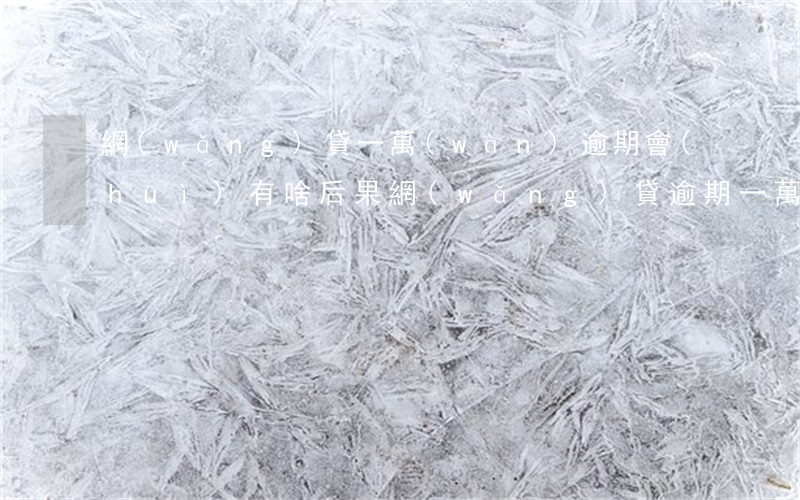 網(wǎng)貸一萬(wàn)逾期會(huì)有啥后果(網(wǎng)貸逾期一萬(wàn)多會(huì)不會(huì)被起訴)