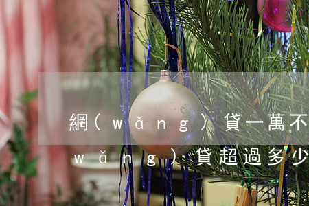 網(wǎng)貸一萬不還會被判刑嗎(網(wǎng)貸超過多少不還會被判刑)