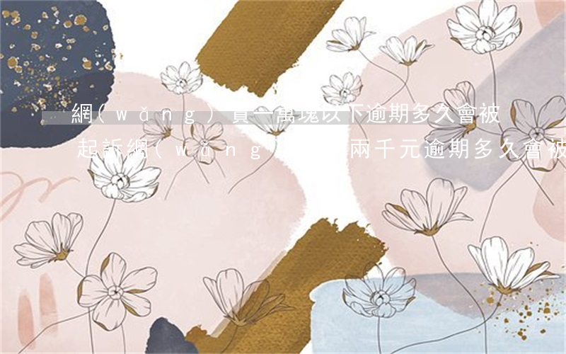 網(wǎng)貸一萬塊以下逾期多久會被起訴(網(wǎng)貸一兩千元逾期多久會被起訴)
