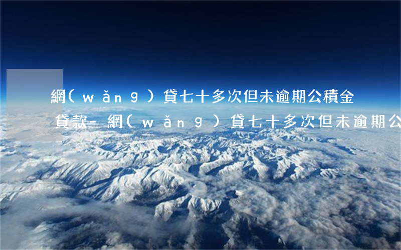 網(wǎng)貸七十多次但未逾期公積金貸款-網(wǎng)貸七十多次但未逾期公積金貸款有影響嗎