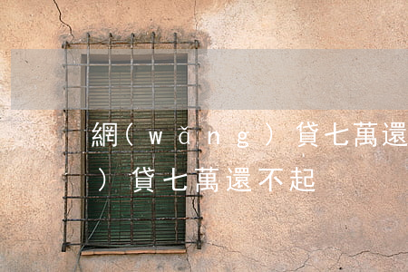 網(wǎng)貸七萬還不起(網(wǎng)貸七萬還不起)