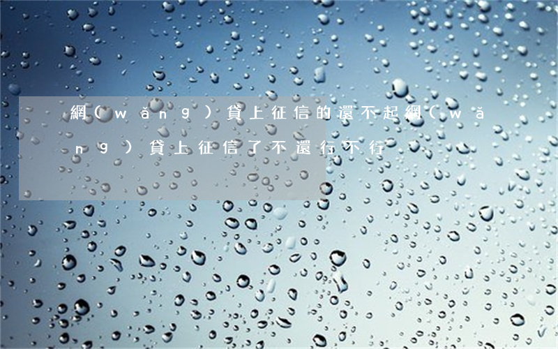 網(wǎng)貸上征信的還不起 網(wǎng)貸上征信了不還行不行
