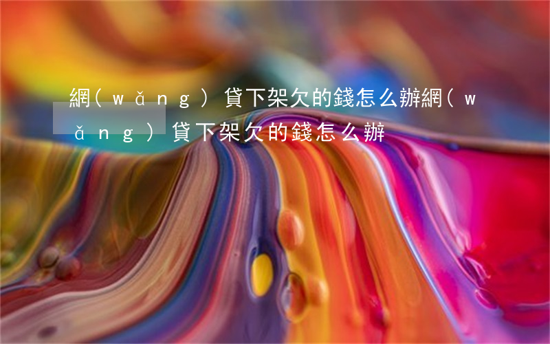 網(wǎng)貸下架欠的錢怎么辦(網(wǎng)貸下架欠的錢怎么辦)