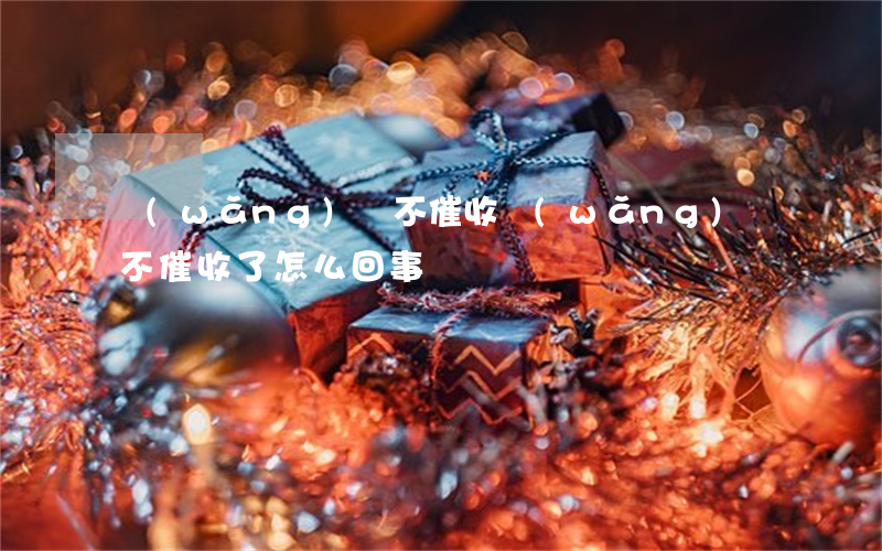 網(wǎng)貸不催收，網(wǎng)貸不催收了怎么回事