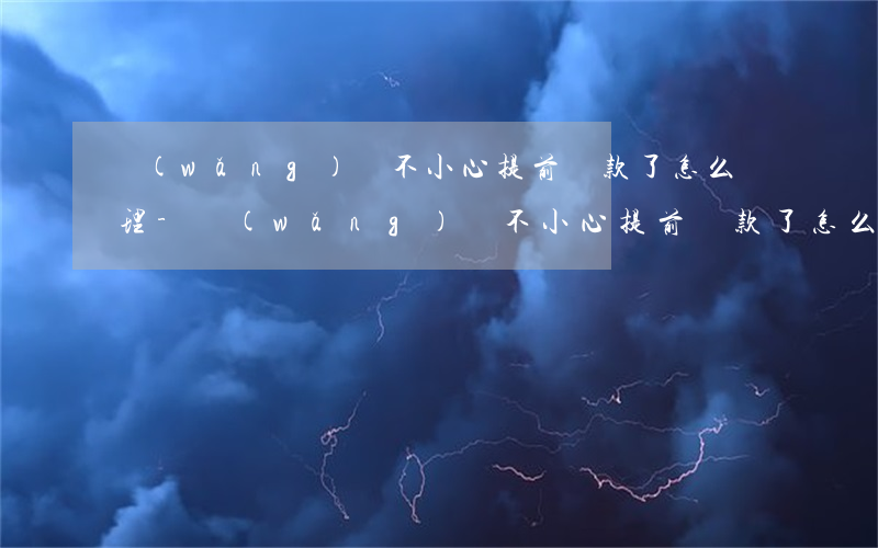 網(wǎng)貸不小心提前還款了怎么處理-網(wǎng)貸不小心提前還款了怎么處理呢