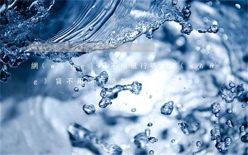 網(wǎng)貸不用還行嗎-網(wǎng)貸不用還行嗎知乎