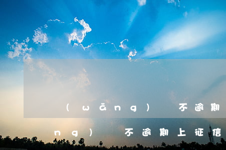 網(wǎng)貸不逾期上征信嗎(網(wǎng)貸不逾期上征信嗎有影響嗎)