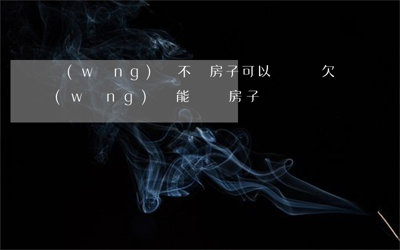 網(wǎng)貸不還房子可以過戶嗎(欠網(wǎng)貸能過戶房子嗎)