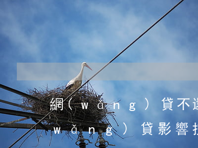 網(wǎng)貸不還會影響按揭房嗎(網(wǎng)貸影響按揭貸款嗎)