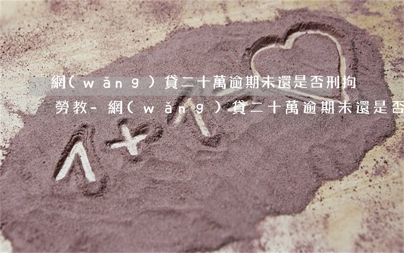 網(wǎng)貸二十萬逾期未還是否刑拘勞教-網(wǎng)貸二十萬逾期未還是否刑拘勞教犯罪