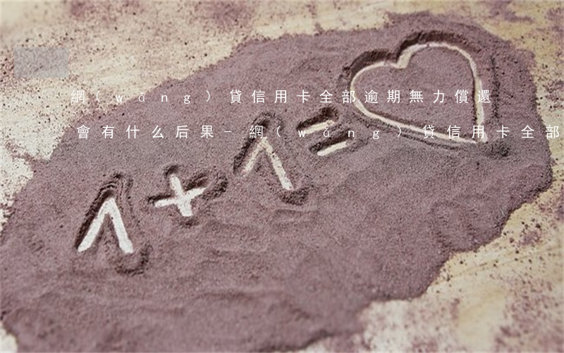網(wǎng)貸信用卡全部逾期無力償還會有什么后果-網(wǎng)貸信用卡全部逾期無力償還會有什么后果嗎
