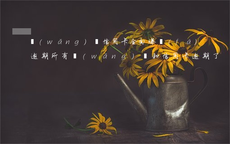網(wǎng)貸信用卡全面爆發(fā)逾期(所有網(wǎng)貸和信用卡逾期了)