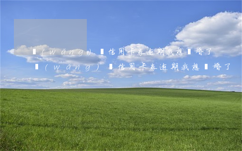 網(wǎng)貸信用卡券逾期我想離婚了(網(wǎng)貸信用卡券逾期我想離婚了)