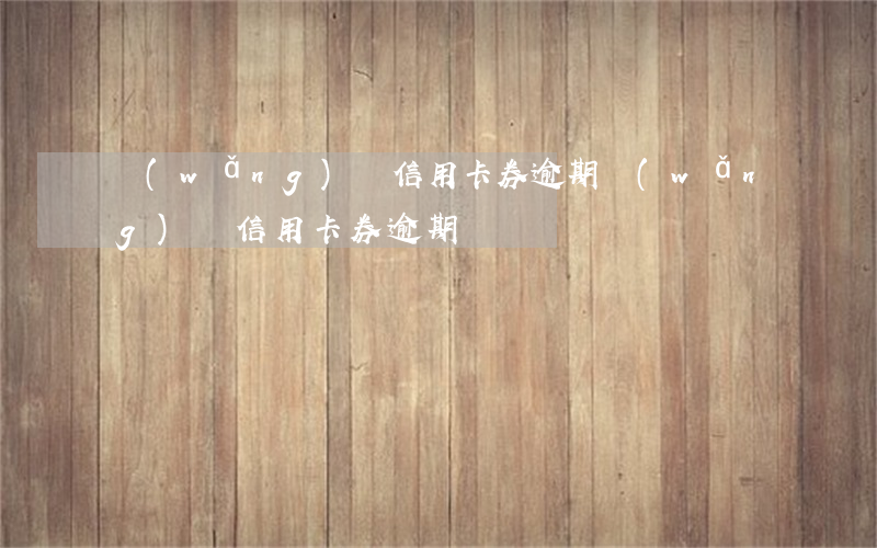 網(wǎng)貸信用卡券逾期 網(wǎng)貸信用卡券逾期