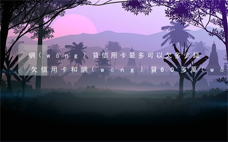 網(wǎng)貸信用卡最多可以欠多少錢(欠信用卡和網(wǎng)貸60多萬(wàn))