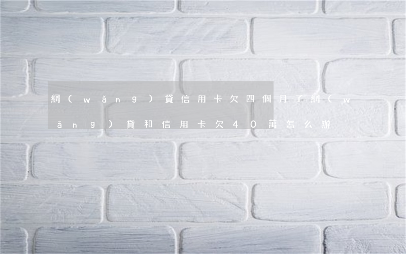 網(wǎng)貸信用卡欠四個月了(網(wǎng)貸和信用卡欠40萬怎么辦)