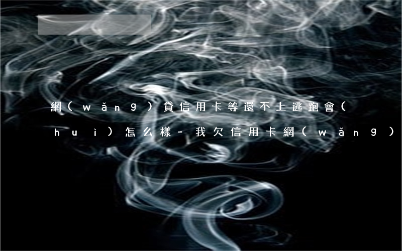 網(wǎng)貸信用卡等還不上逃跑會(huì)怎么樣-我欠信用卡,網(wǎng)貸,現(xiàn)在還不上,該怎么辦