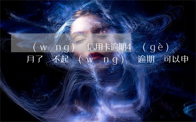 網(wǎng)貸信用卡逾期4個(gè)月了還不起(網(wǎng)貸逾期還可以申請(qǐng)信用卡嗎)