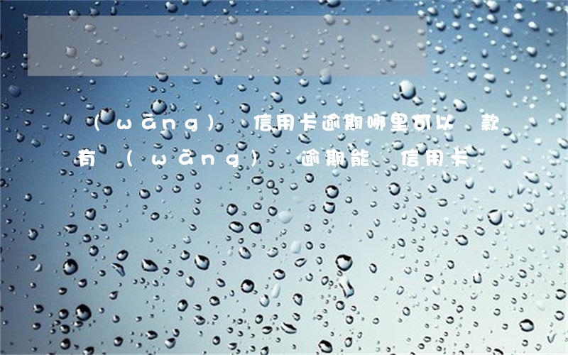 網(wǎng)貸信用卡逾期哪里可以貸款(有網(wǎng)貸逾期能辦信用卡嗎)