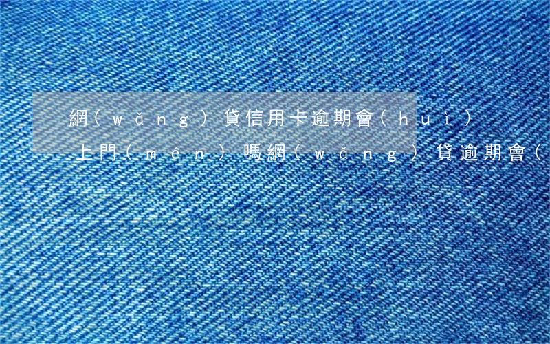 網(wǎng)貸信用卡逾期會(huì)上門(mén)嗎(網(wǎng)貸逾期會(huì)不會(huì)上門(mén)催收)