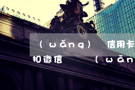 網(wǎng)貸信用卡逾期會(huì)扣微信錢嗎(網(wǎng)貸會(huì)不會(huì)從微信扣錢)
