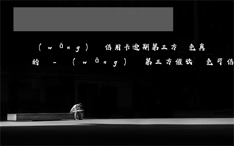 網(wǎng)貸信用卡逾期第三方減免真的嗎-網(wǎng)貸第三方催收減免可信嗎