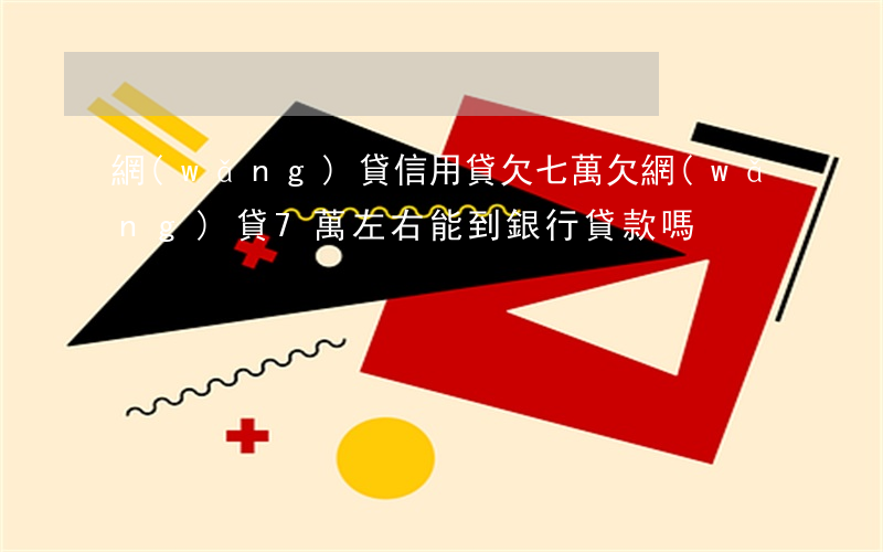 網(wǎng)貸信用貸欠七萬(欠網(wǎng)貸7萬左右能到銀行貸款嗎?)