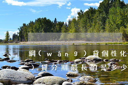 網(wǎng)貸個性化分期 網(wǎng)貸分期最長的是多少期