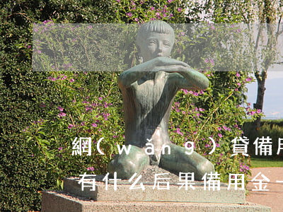 網(wǎng)貸備用金逾期會(huì)有什么后果(備用金一直逾期有什么影響)