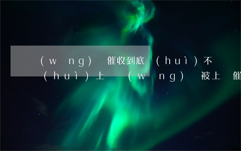 網(wǎng)貸催收到底會(huì)不會(huì)上門(網(wǎng)貸被上門催收最好的解決方法)