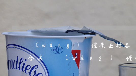 網(wǎng)貸催收去村委會(huì)合法嗎(網(wǎng)貸催收打電話給村委會(huì))