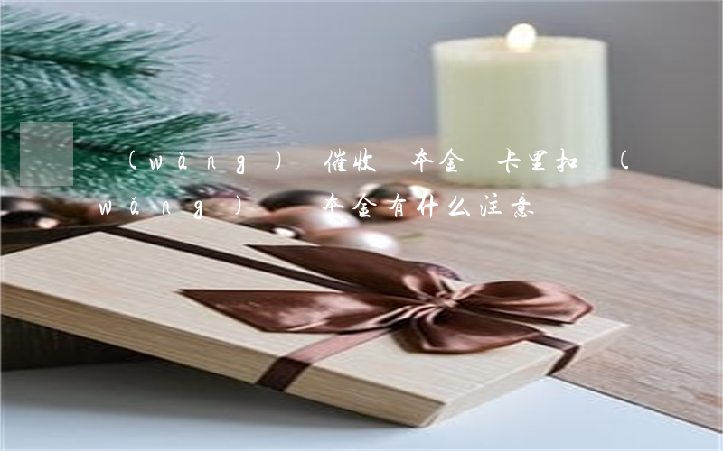 網(wǎng)貸催收還本金從卡里扣(網(wǎng)貸還本金有什么注意)