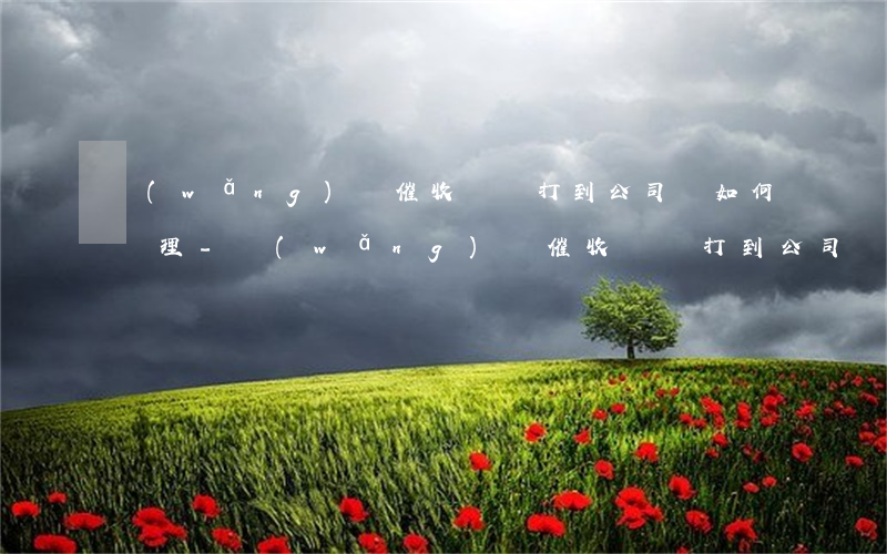 網(wǎng)貸催收電話打到公司該如何處理-網(wǎng)貸催收電話打到公司該如何處理,可以投訴嗎?