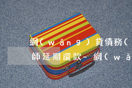 網(wǎng)貸債務(wù)可以委托律師延期還款-網(wǎng)貸債務(wù)可以委托律師延期還款?
