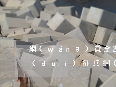 網(wǎng)貸全還完無(wú)逾期對(duì)征兵(網(wǎng)貸沒(méi)還清軍婚會(huì)查出來(lái)嗎)