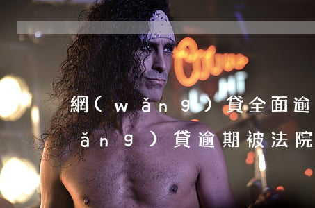 網(wǎng)貸全面逾期遭遇起訴(網(wǎng)貸逾期被法院起訴怎么辦)