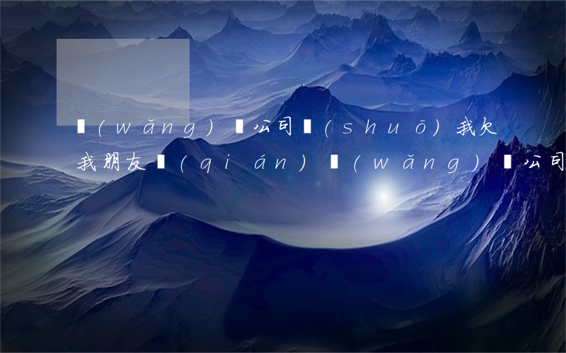 網(wǎng)貸公司說(shuō)我欠我朋友錢(qián)(網(wǎng)貸公司給我打電話說(shuō)朋友借了錢(qián))