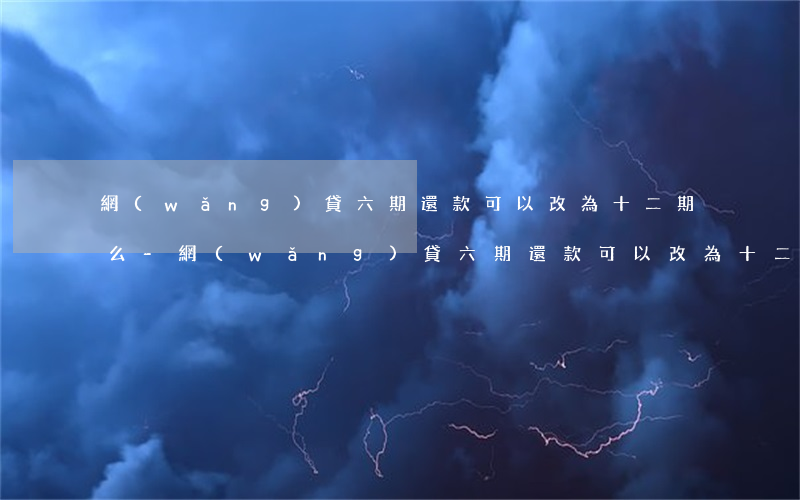 網(wǎng)貸六期還款可以改為十二期么-網(wǎng)貸六期還款可以改為十二期么嘛