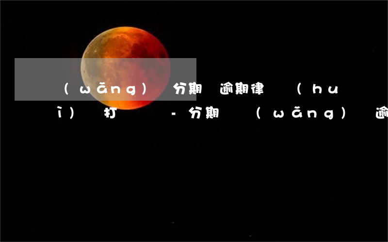 網(wǎng)貸分期樂逾期律師會(huì)給打電話嗎-分期樂網(wǎng)貸逾期有律師打電話是真的嗎