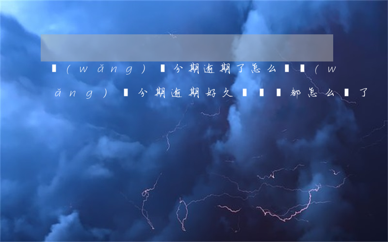 網(wǎng)貸分期逾期了怎么還(網(wǎng)貸分期逾期好久沒錢還都怎么樣了)