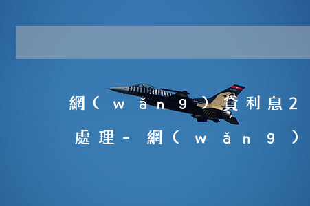 網(wǎng)貸利息24到36之間怎么處理-網(wǎng)貸欠多少會坐牢