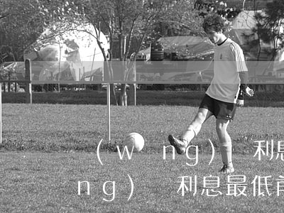 網(wǎng)貸利息最低前十-網(wǎng)貸利息最低前十名
